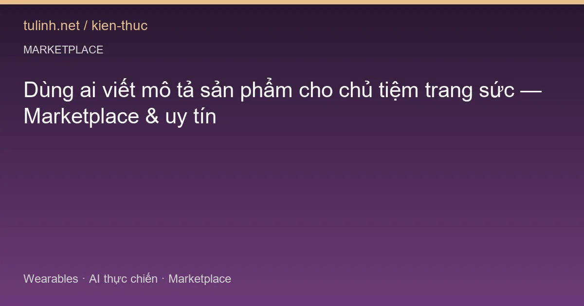 Dùng ai viết mô tả sản phẩm cho chủ tiệm trang sức — Marketplace & uy tín