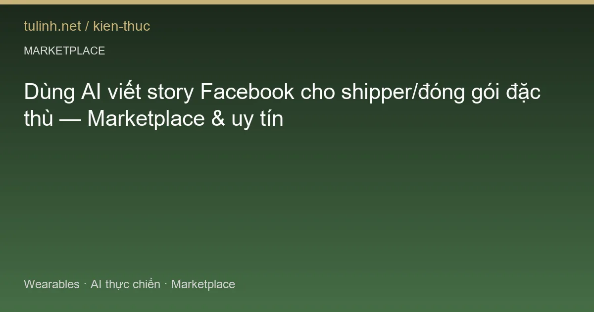 Dùng AI viết story Facebook cho shipper/đóng gói đặc thù — Marketplace & uy tín