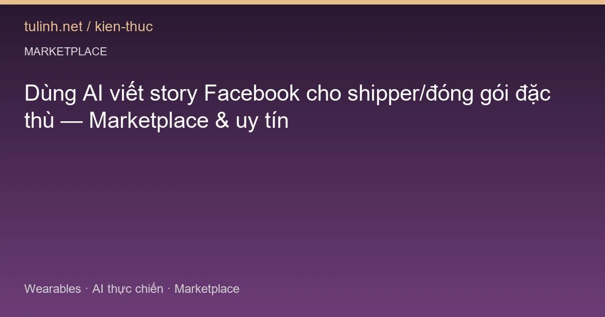 Dùng AI viết story Facebook cho shipper/đóng gói đặc thù — Marketplace & uy tín