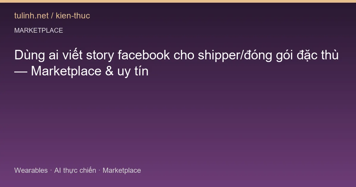 Dùng ai viết story facebook cho shipper/đóng gói đặc thù — Marketplace & uy tín