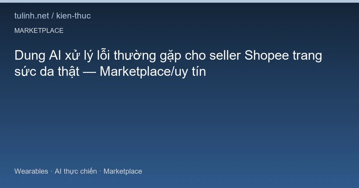 Dung AI xử lý lỗi thường gặp cho seller Shopee trang sức da thật — Marketplace/uy tín