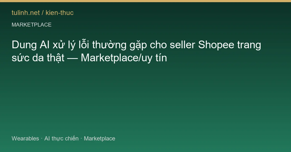 Dung AI xử lý lỗi thường gặp cho seller Shopee trang sức da thật — Marketplace/uy tín