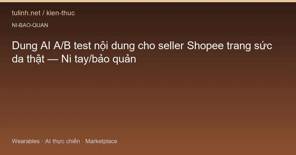 Dung AI A/B test nội dung cho seller Shopee trang sức da thật — Ni tay/bảo quản