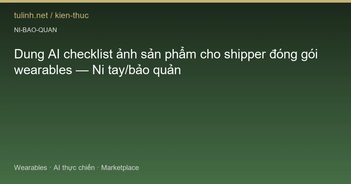 Dung AI checklist ảnh sản phẩm cho shipper đóng gói wearables — Ni tay/bảo quản