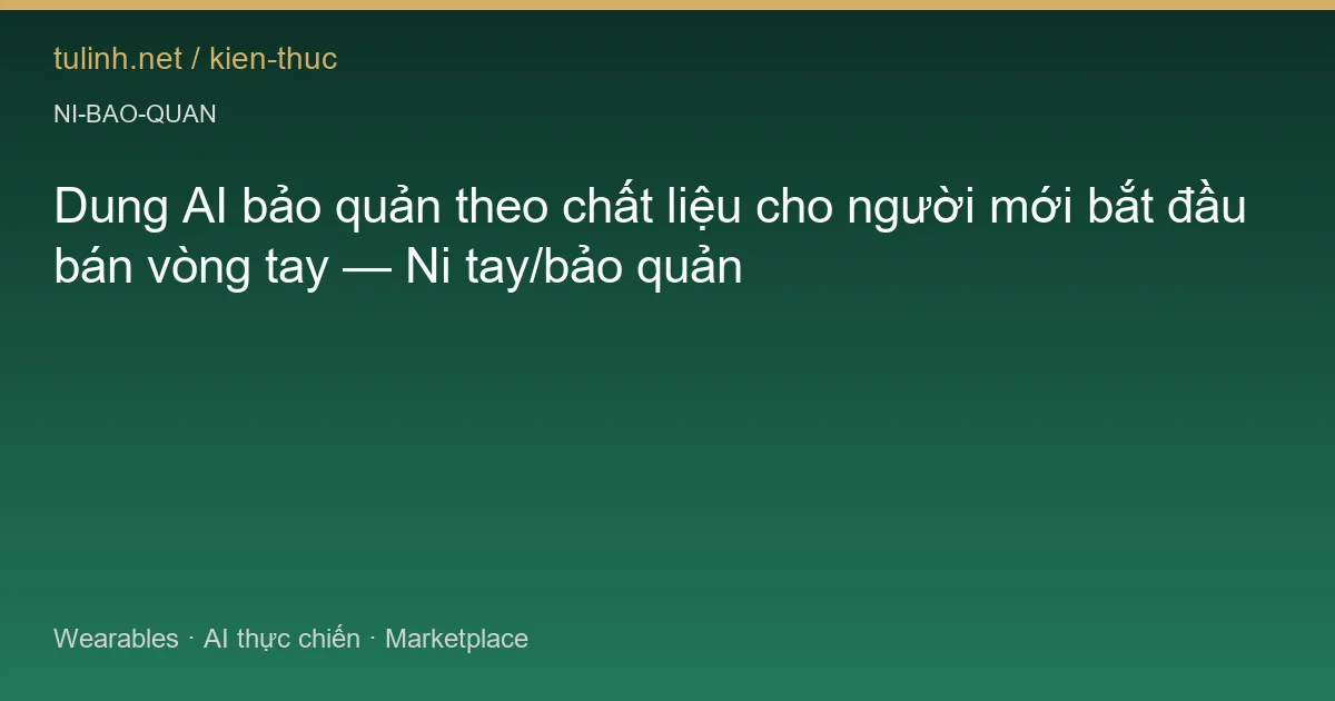Dung AI bảo quản theo chất liệu cho người mới bắt đầu bán vòng tay — Ni tay/bảo quản