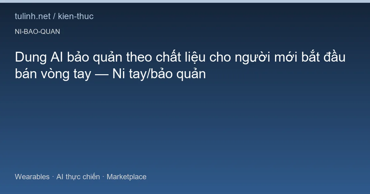 Dung AI bảo quản theo chất liệu cho người mới bắt đầu bán vòng tay — Ni tay/bảo quản