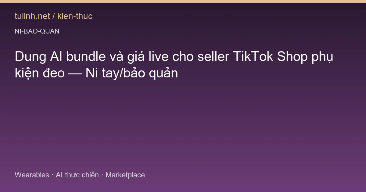 Dung AI bundle và giá live cho seller TikTok Shop phụ kiện đeo — Ni tay/bảo quản