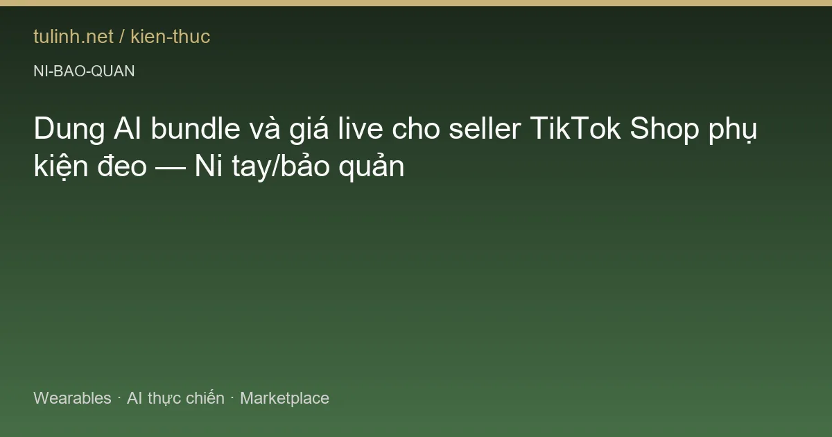 Dung AI bundle và giá live cho seller TikTok Shop phụ kiện đeo — Ni tay/bảo quản