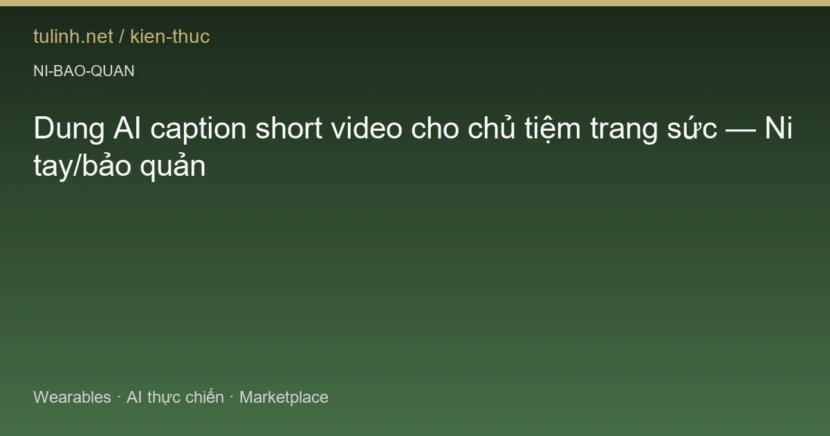 Dung AI caption short video cho chủ tiệm trang sức — Ni tay/bảo quản