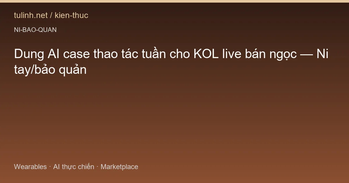 Dung AI case thao tác tuần cho KOL live bán ngọc — Ni tay/bảo quản