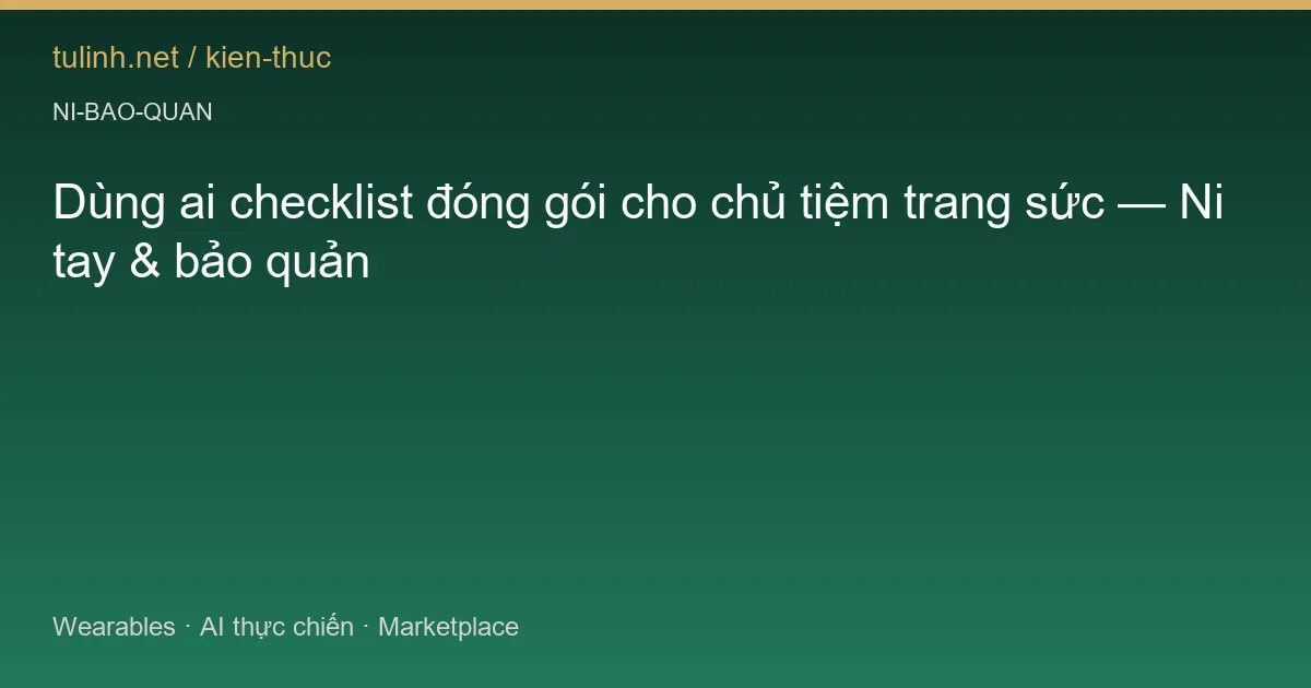 Dùng ai checklist đóng gói cho chủ tiệm trang sức — Ni tay & bảo quản