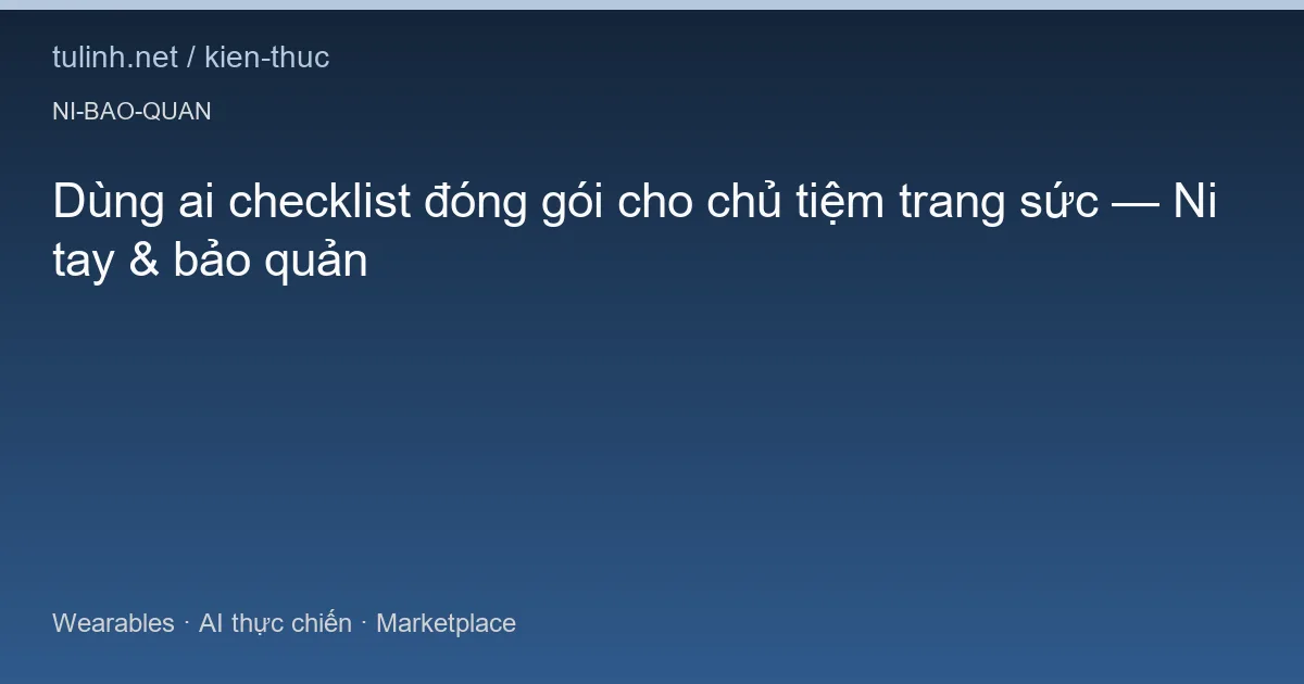 Dùng ai checklist đóng gói cho chủ tiệm trang sức — Ni tay & bảo quản