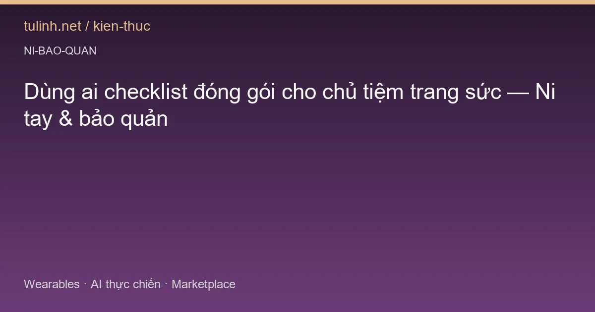 Dùng ai checklist đóng gói cho chủ tiệm trang sức — Ni tay & bảo quản