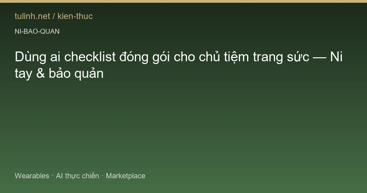 Dùng ai checklist đóng gói cho chủ tiệm trang sức — Ni tay & bảo quản