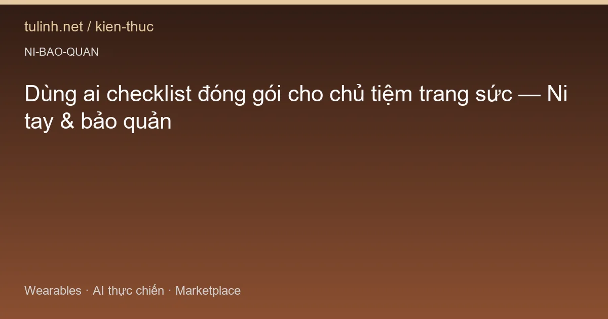 Dùng ai checklist đóng gói cho chủ tiệm trang sức — Ni tay & bảo quản