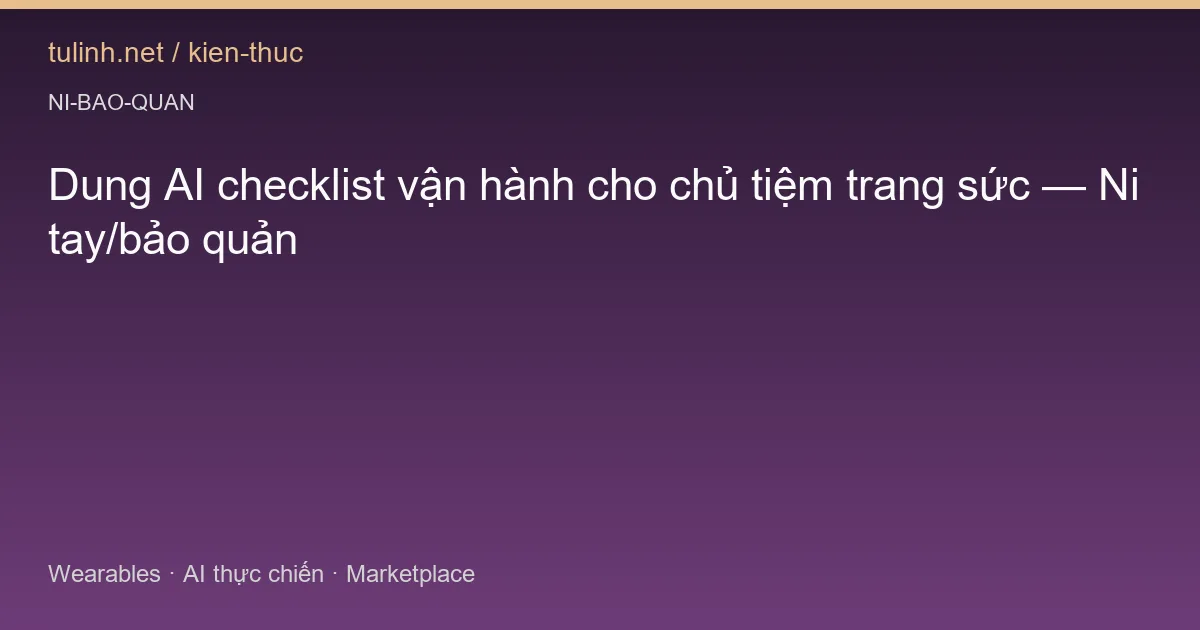 Dung AI checklist vận hành cho chủ tiệm trang sức — Ni tay/bảo quản
