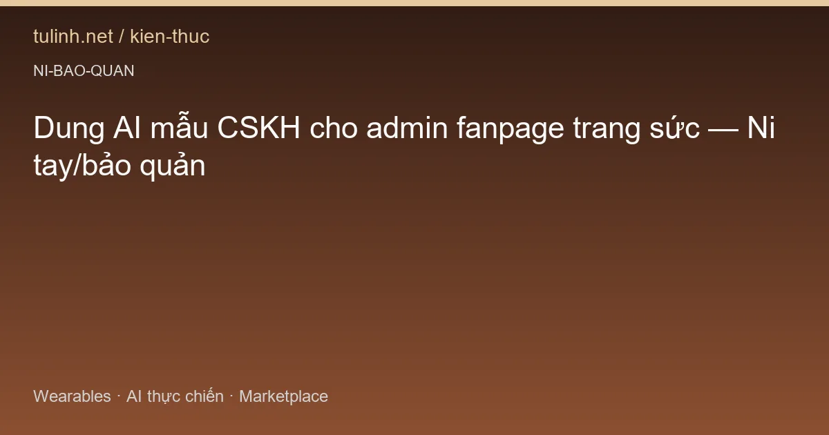 Dung AI mẫu CSKH cho admin fanpage trang sức — Ni tay/bảo quản