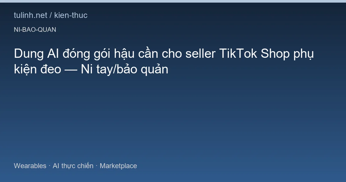 Dung AI đóng gói hậu cần cho seller TikTok Shop phụ kiện đeo — Ni tay/bảo quản
