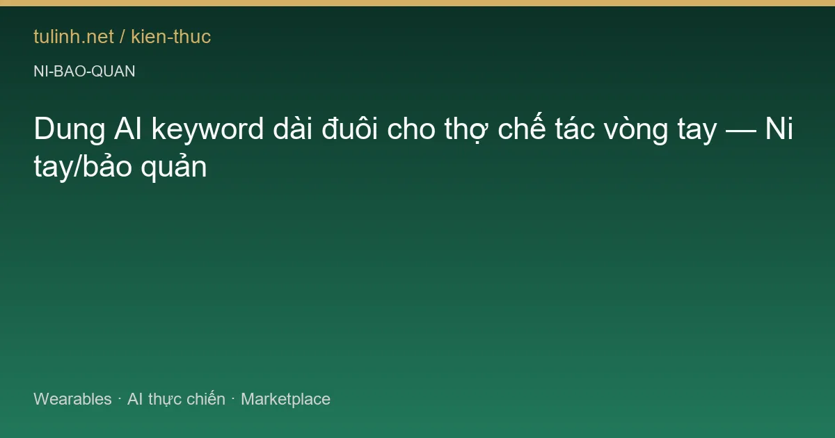 Dung AI keyword dài đuôi cho thợ chế tác vòng tay — Ni tay/bảo quản