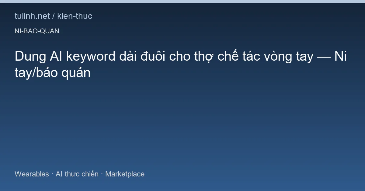 Dung AI keyword dài đuôi cho thợ chế tác vòng tay — Ni tay/bảo quản