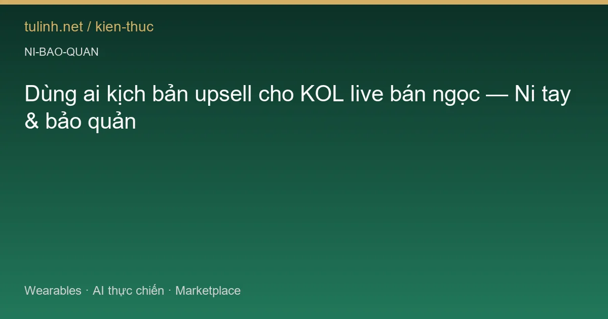 Dùng ai kịch bản upsell cho KOL live bán ngọc — Ni tay & bảo quản