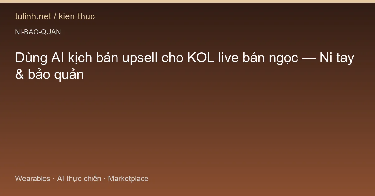 Dùng AI kịch bản upsell cho KOL live bán ngọc — Ni tay & bảo quản