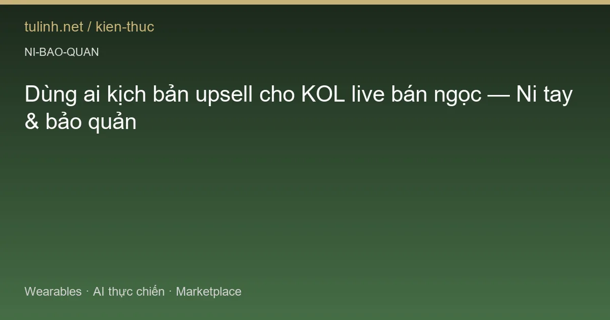 Dùng ai kịch bản upsell cho KOL live bán ngọc — Ni tay & bảo quản