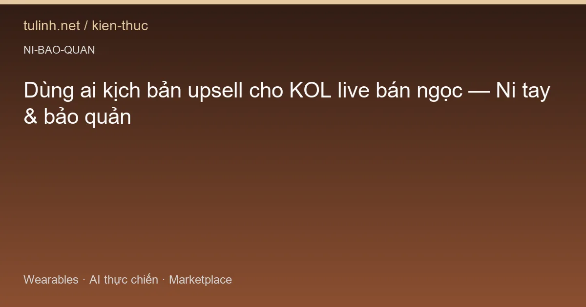 Dùng ai kịch bản upsell cho KOL live bán ngọc — Ni tay & bảo quản