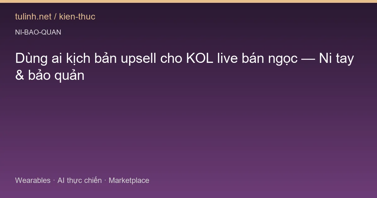 Dùng ai kịch bản upsell cho KOL live bán ngọc — Ni tay & bảo quản