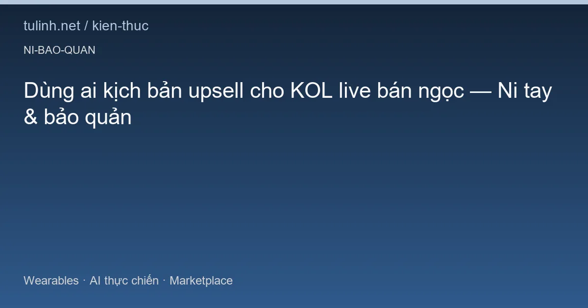 Dùng ai kịch bản upsell cho KOL live bán ngọc — Ni tay & bảo quản
