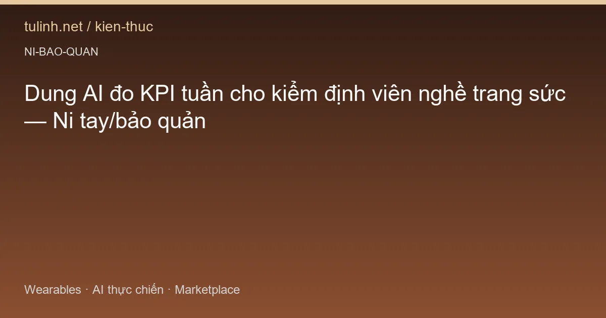 Dung AI đo KPI tuần cho kiểm định viên nghề trang sức — Ni tay/bảo quản