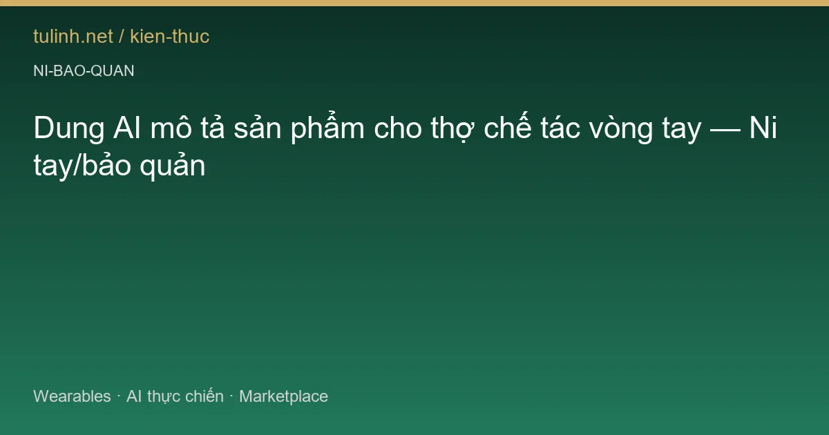 Dung AI mô tả sản phẩm cho thợ chế tác vòng tay — Ni tay/bảo quản