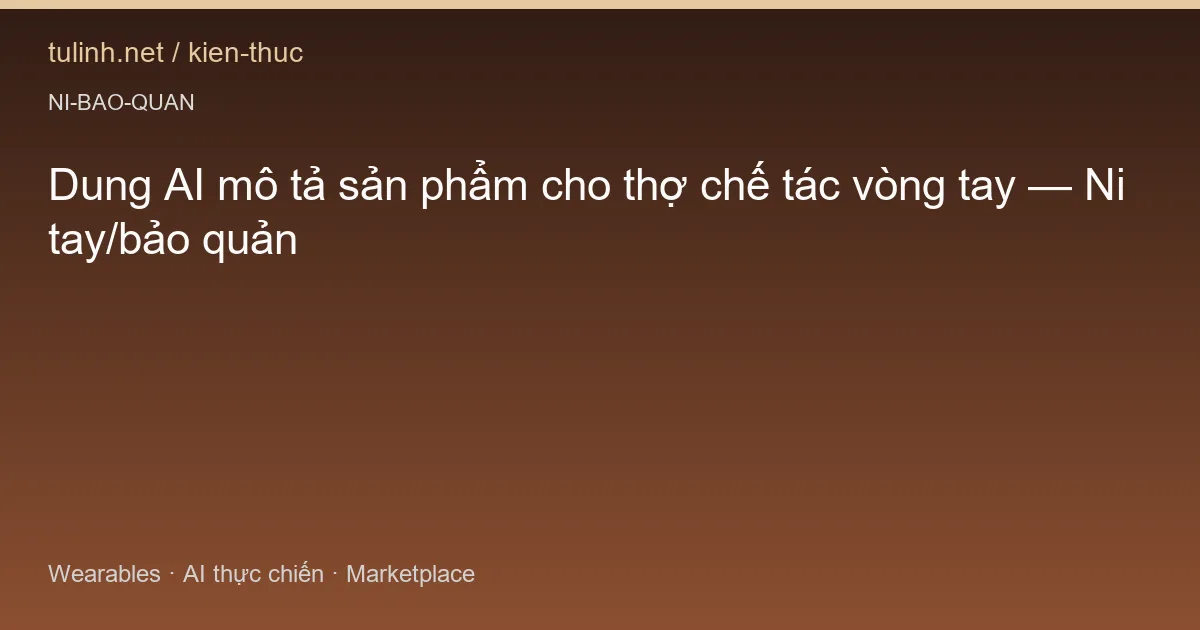 Dung AI mô tả sản phẩm cho thợ chế tác vòng tay — Ni tay/bảo quản