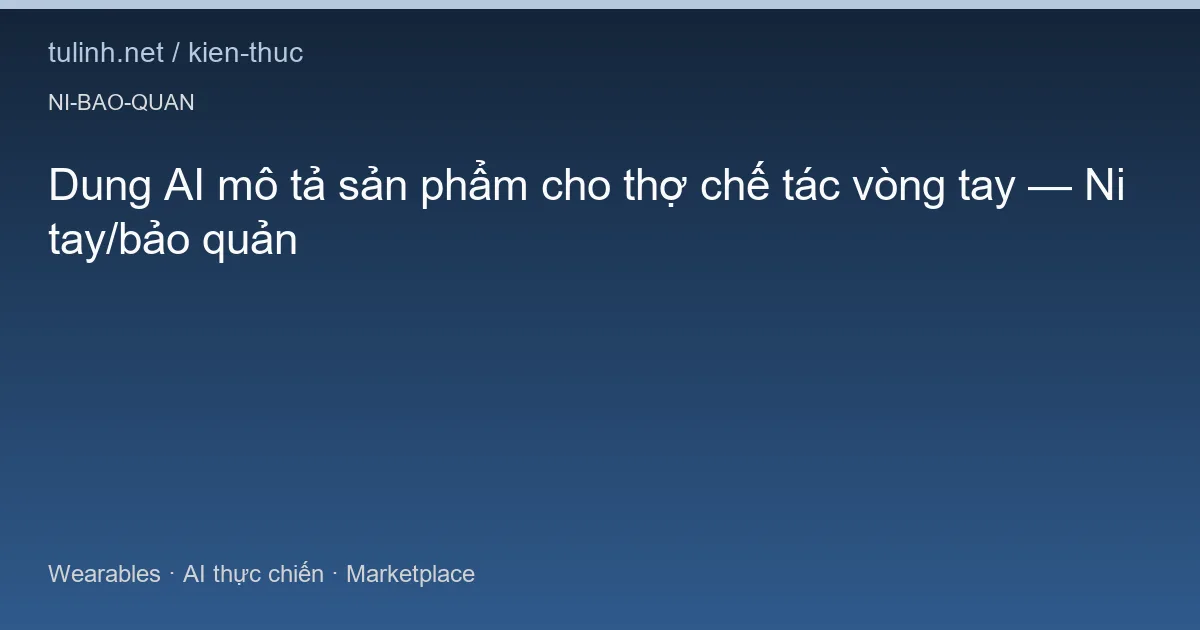 Dung AI mô tả sản phẩm cho thợ chế tác vòng tay — Ni tay/bảo quản