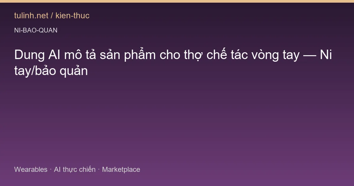 Dung AI mô tả sản phẩm cho thợ chế tác vòng tay — Ni tay/bảo quản