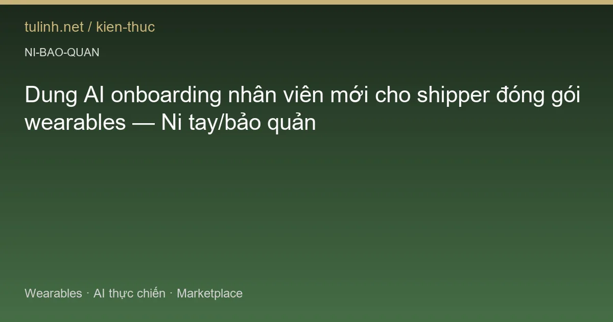 Dung AI onboarding nhân viên mới cho shipper đóng gói wearables — Ni tay/bảo quản