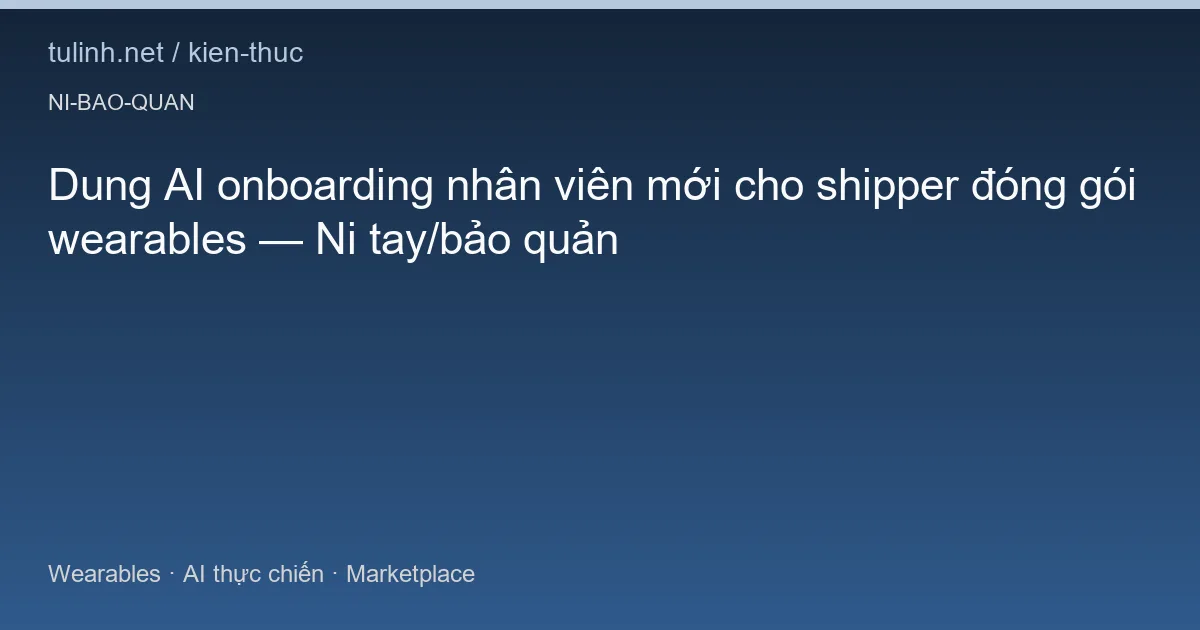 Dung AI onboarding nhân viên mới cho shipper đóng gói wearables — Ni tay/bảo quản