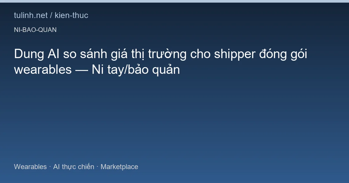 Dung AI so sánh giá thị trường cho shipper đóng gói wearables — Ni tay/bảo quản