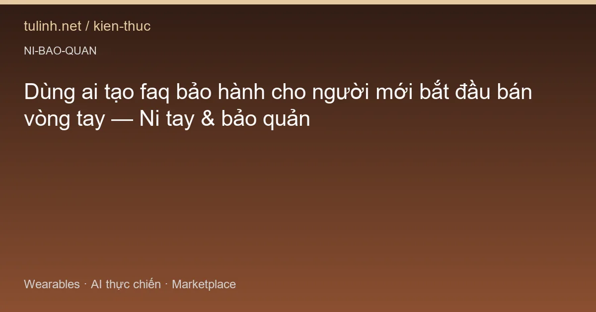 Dùng ai tạo faq bảo hành cho người mới bắt đầu bán vòng tay — Ni tay & bảo quản
