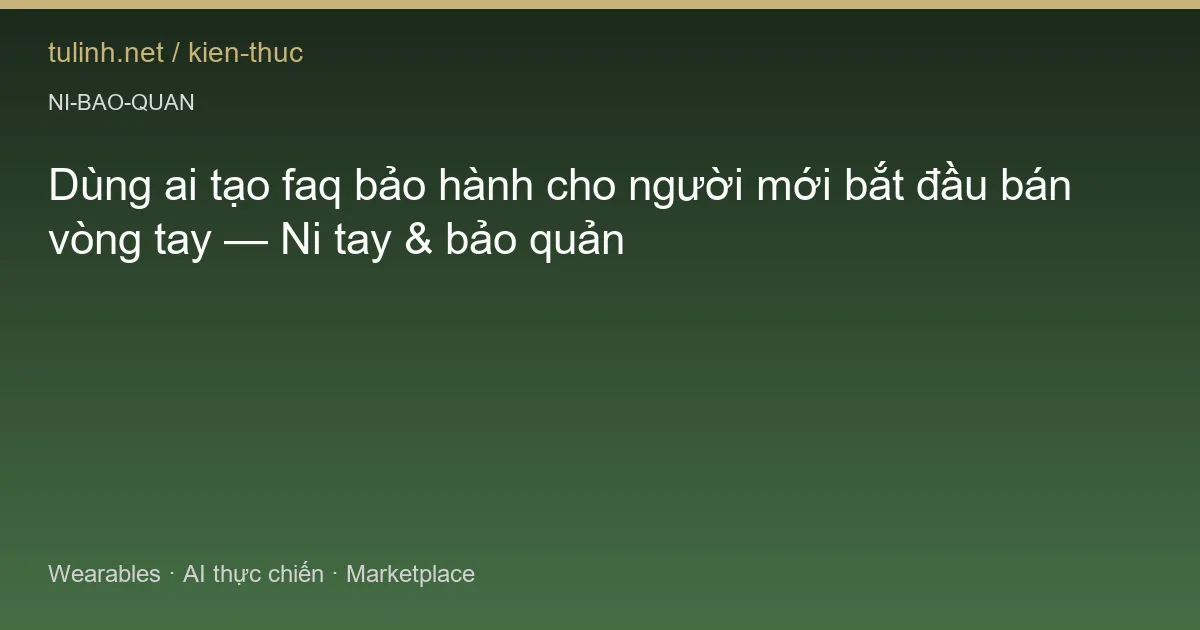 Dùng ai tạo faq bảo hành cho người mới bắt đầu bán vòng tay — Ni tay & bảo quản