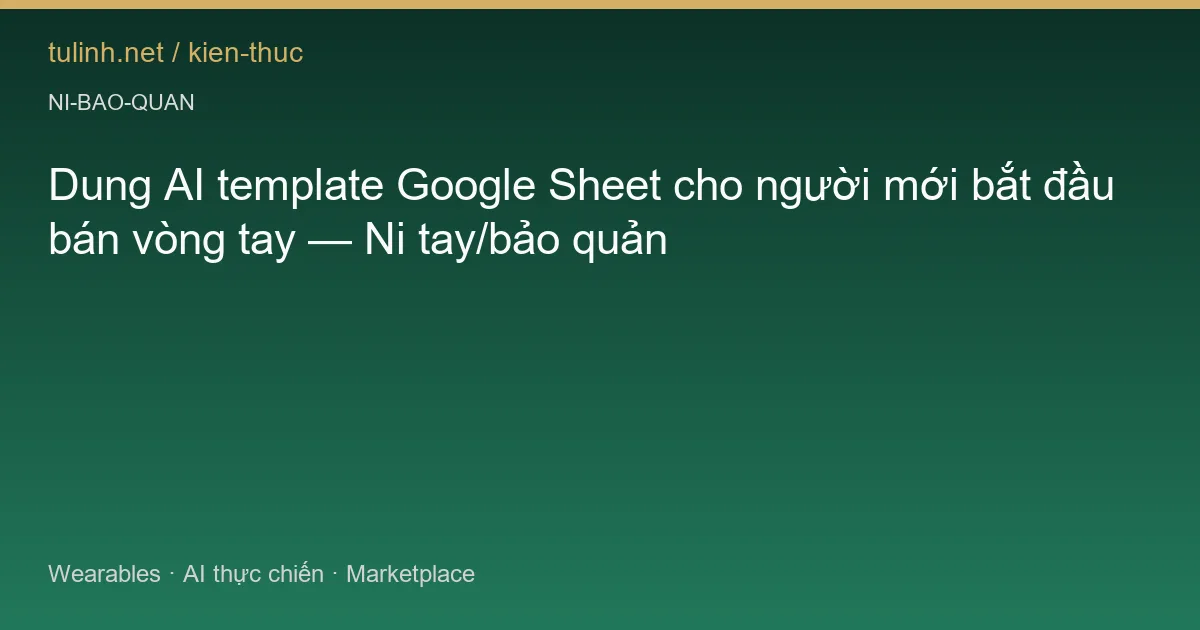 Dung AI template Google Sheet cho người mới bắt đầu bán vòng tay — Ni tay/bảo quản