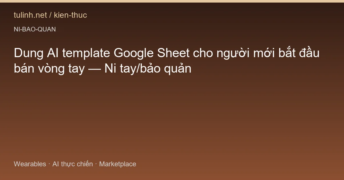 Dung AI template Google Sheet cho người mới bắt đầu bán vòng tay — Ni tay/bảo quản