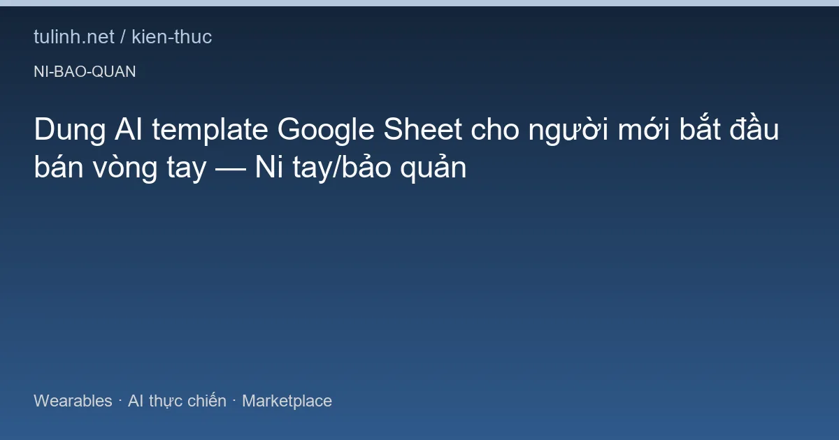 Dung AI template Google Sheet cho người mới bắt đầu bán vòng tay — Ni tay/bảo quản