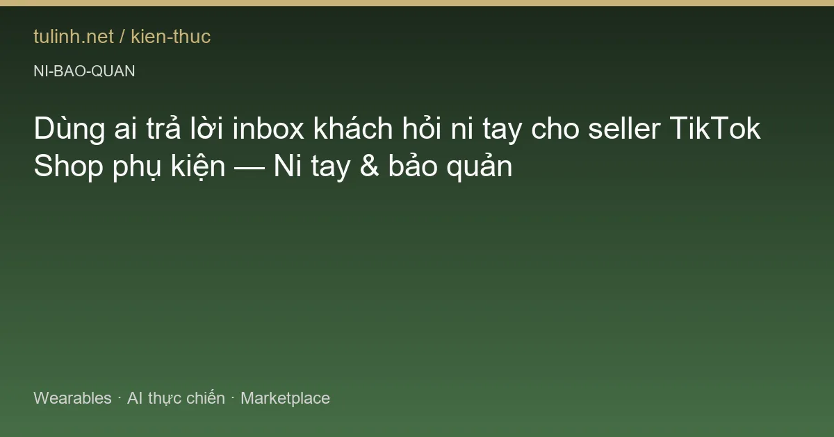 Dùng ai trả lời inbox khách hỏi ni tay cho seller TikTok Shop phụ kiện — Ni tay & bảo quản