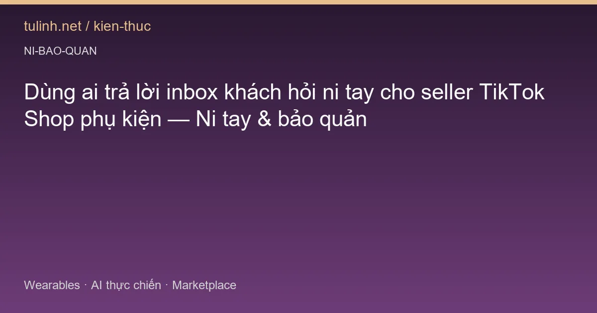 Dùng ai trả lời inbox khách hỏi ni tay cho seller TikTok Shop phụ kiện — Ni tay & bảo quản