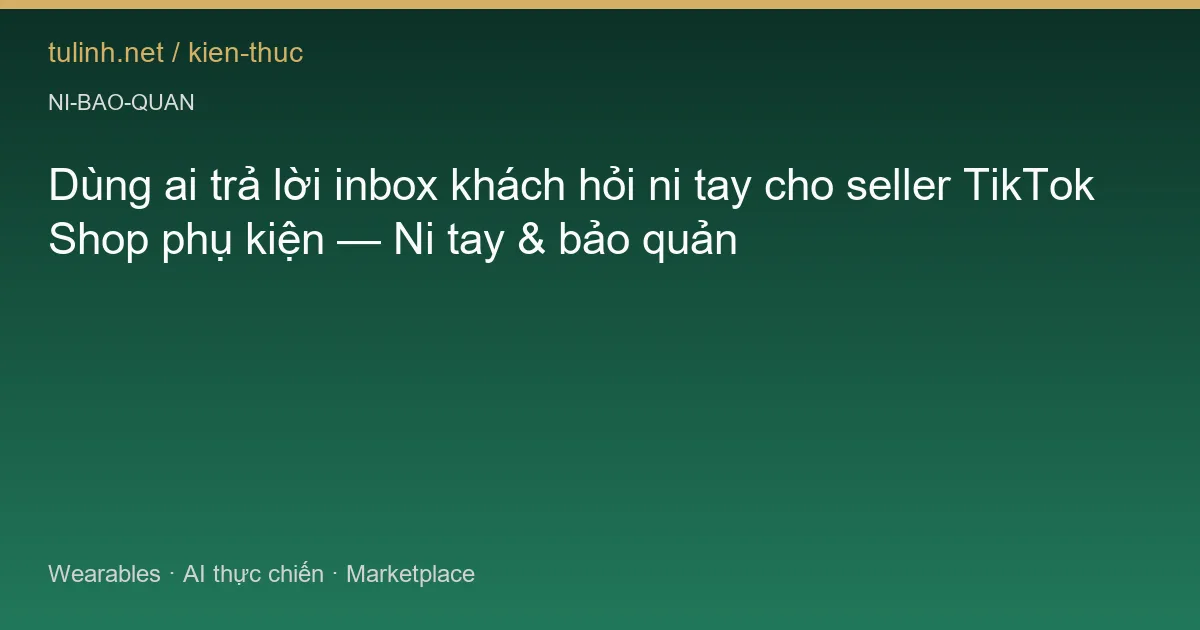 Dùng ai trả lời inbox khách hỏi ni tay cho seller TikTok Shop phụ kiện — Ni tay & bảo quản