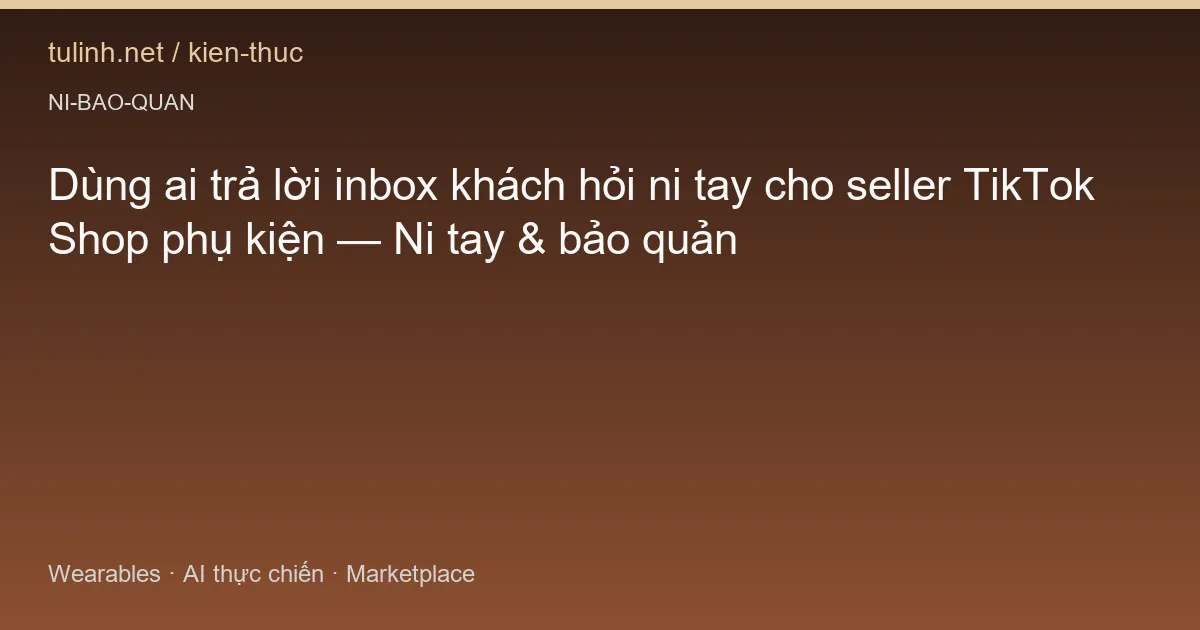 Dùng ai trả lời inbox khách hỏi ni tay cho seller TikTok Shop phụ kiện — Ni tay & bảo quản