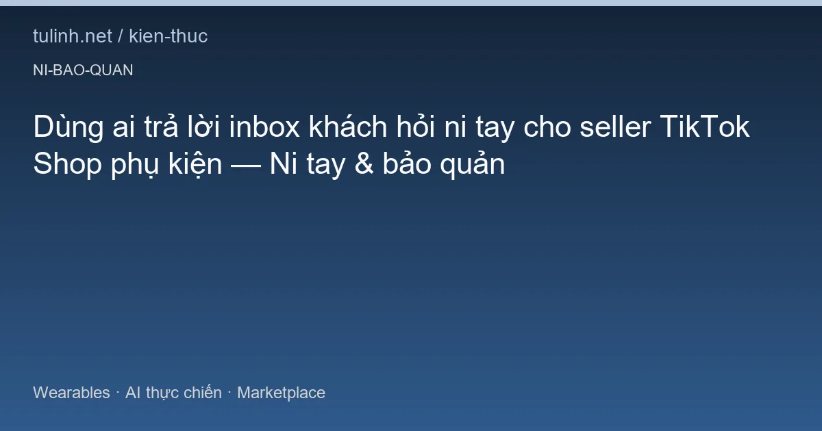 Dùng ai trả lời inbox khách hỏi ni tay cho seller TikTok Shop phụ kiện — Ni tay & bảo quản