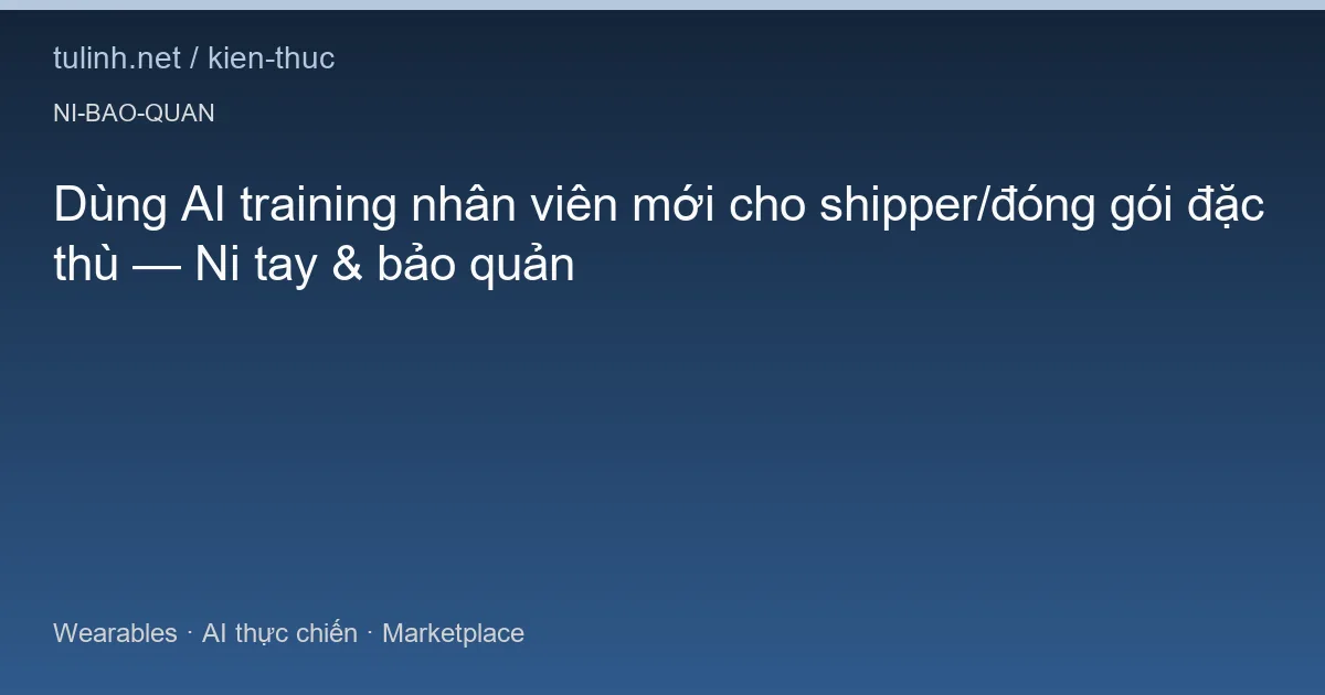 Dùng AI training nhân viên mới cho shipper/đóng gói đặc thù — Ni tay & bảo quản