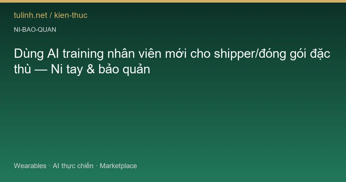 Dùng AI training nhân viên mới cho shipper/đóng gói đặc thù — Ni tay & bảo quản